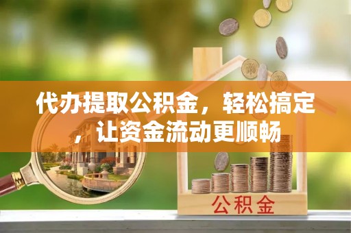 南京代办提取公积金，轻松搞定，让资金流动更顺畅