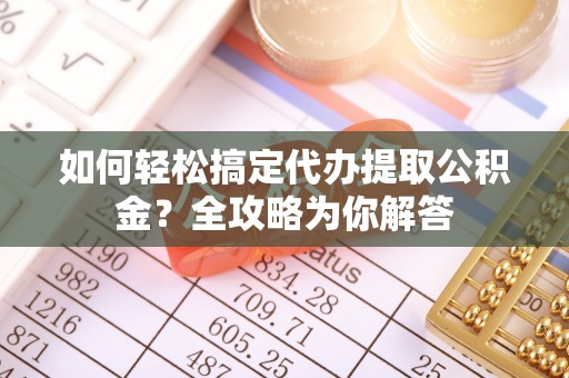 南京如何轻松搞定代办提取公积金？全攻略为你解答