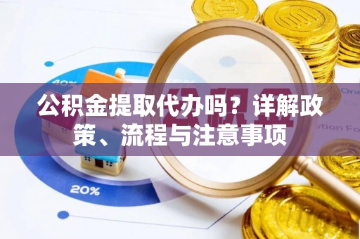 南京公积金提取代办吗？详解政策、流程与注意事项