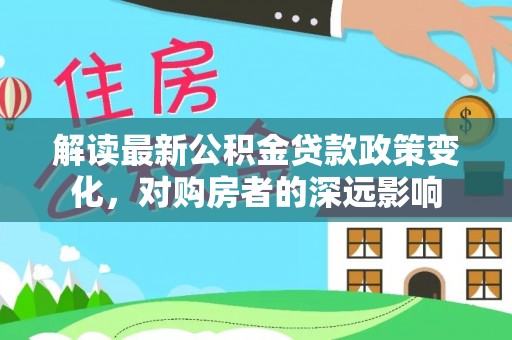 南京解读最新公积金贷款政策变化，对购房者的深远影响