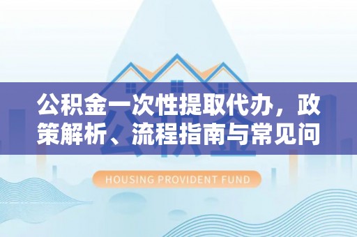 南京公积金一次性提取代办，政策解析、流程指南与常见问题解答