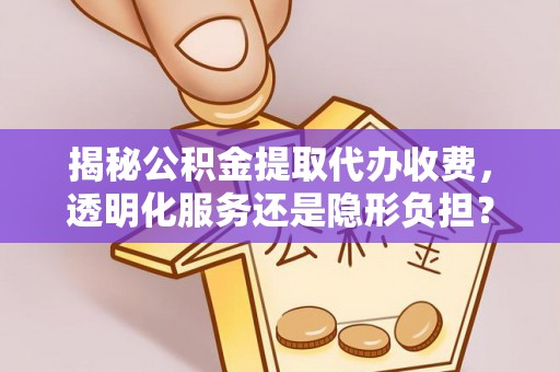 南京揭秘公积金提取代办收费，透明化服务还是隐形负担？