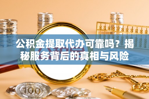 南京公积金提取代办可靠吗？揭秘服务背后的真相与风险