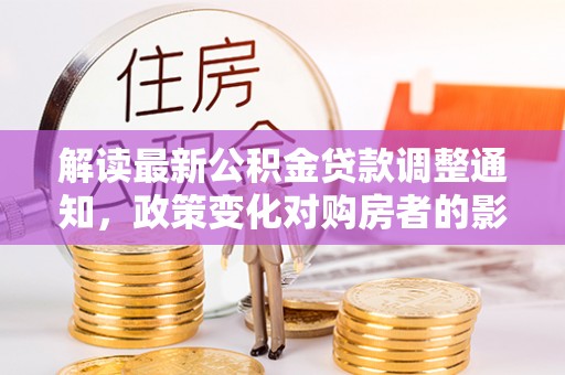 南京解读最新公积金贷款调整通知，政策变化对购房者的影响