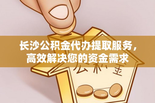 南京长沙公积金代办提取服务，高效解决您的资金需求