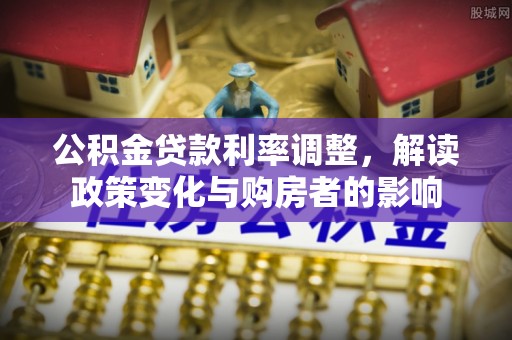 南京公积金贷款利率调整，解读政策变化与购房者的影响
