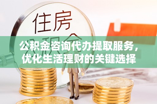 南京公积金咨询代办提取服务，优化生活理财的关键选择