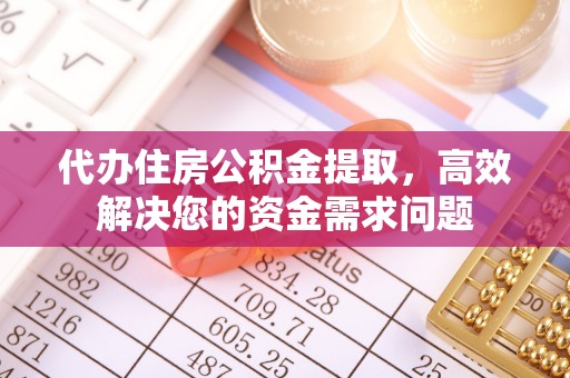 南京代办住房公积金提取，高效解决您的资金需求问题