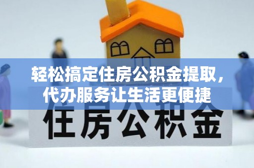 南京轻松搞定住房公积金提取，代办服务让生活更便捷