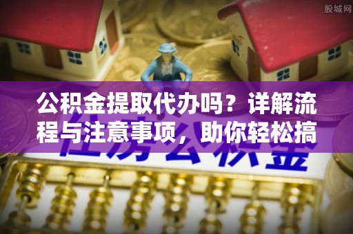 南京公积金提取代办吗？详解流程与注意事项，助你轻松搞定！