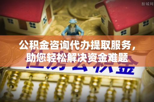 南京公积金咨询代办提取服务，助您轻松解决资金难题