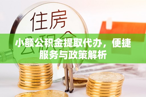 南京小额公积金提取代办，便捷服务与政策解析
