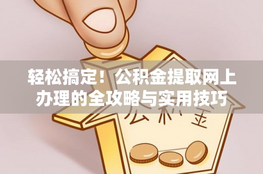 南京轻松搞定！公积金提取网上办理的全攻略与实用技巧
