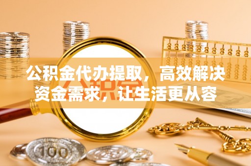 南京公积金代办提取，高效解决资金需求，让生活更从容