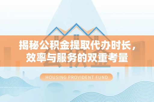 南京揭秘公积金提取代办时长，效率与服务的双重考量