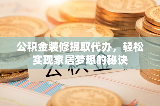 南京公积金装修提取代办，轻松实现家居梦想的秘诀