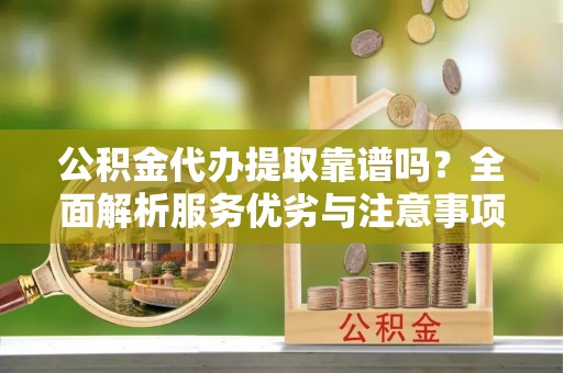 南京公积金代办提取靠谱吗？全面解析服务优劣与注意事项
