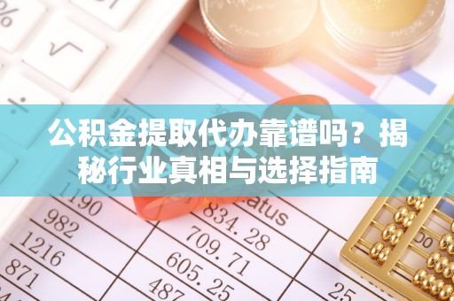 南京公积金提取代办靠谱吗？揭秘行业真相与选择指南