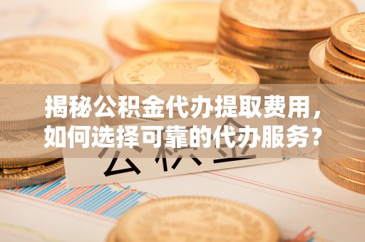南京揭秘公积金代办提取费用，如何选择可靠的代办服务？