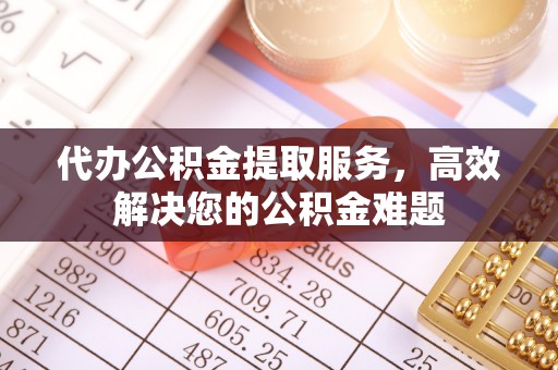 南京代办公积金提取服务，高效解决您的公积金难题