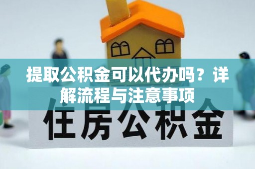 南京提取公积金可以代办吗？详解流程与注意事项