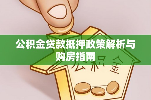 南京公积金贷款抵押政策解析与购房指南