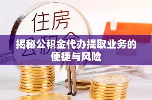 南京揭秘公积金代办提取业务的便捷与风险