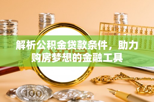 南京解析公积金贷款条件，助力购房梦想的金融工具