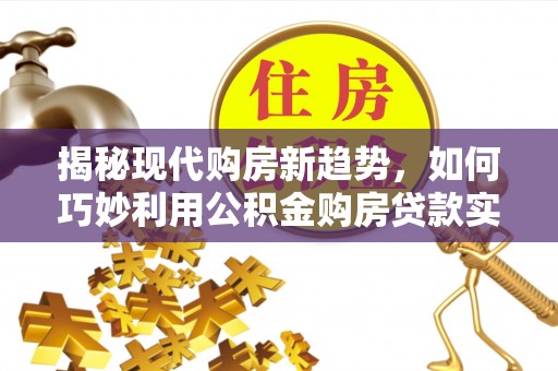 南京揭秘现代购房新趋势，如何巧妙利用公积金购房贷款实现梦想家园