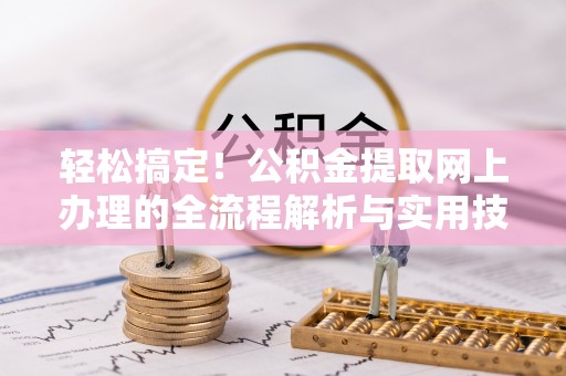 南京轻松搞定！公积金提取网上办理的全流程解析与实用技巧