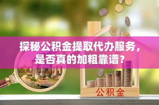 南京探秘公积金提取代办服务，是否真的加粗靠谱？