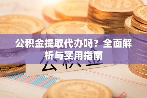 南京公积金提取代办吗？全面解析与实用指南