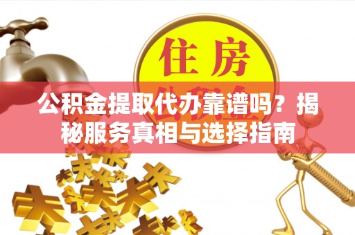 南京公积金提取代办靠谱吗？揭秘服务真相与选择指南