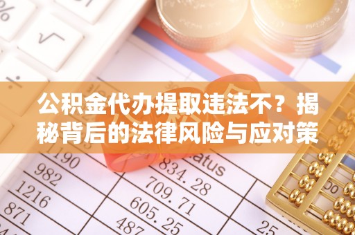 南京公积金代办提取违法不？揭秘背后的法律风险与应对策略