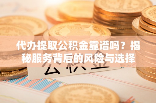 南京代办提取公积金靠谱吗？揭秘服务背后的风险与选择