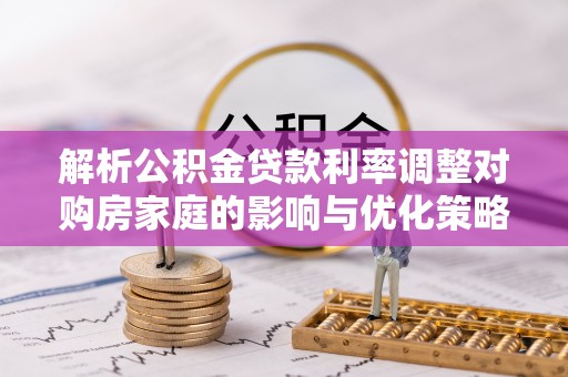 南京解析公积金贷款利率调整对购房家庭的影响与优化策略