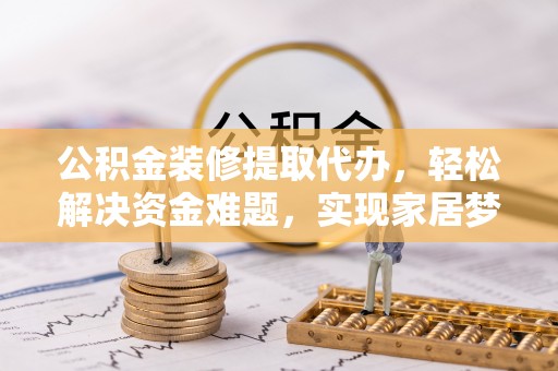 南京公积金装修提取代办，轻松解决资金难题，实现家居梦想