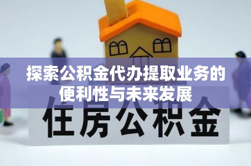 南京探索公积金代办提取业务的便利性与未来发展