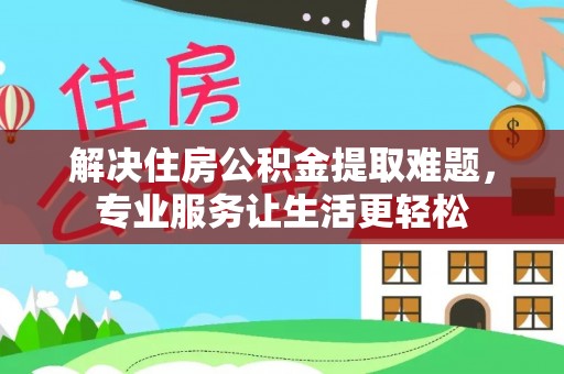 南京解决住房公积金提取难题，专业服务让生活更轻松