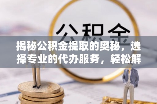 南京揭秘公积金提取的奥秘，选择专业的代办服务，轻松解决你的资金需求