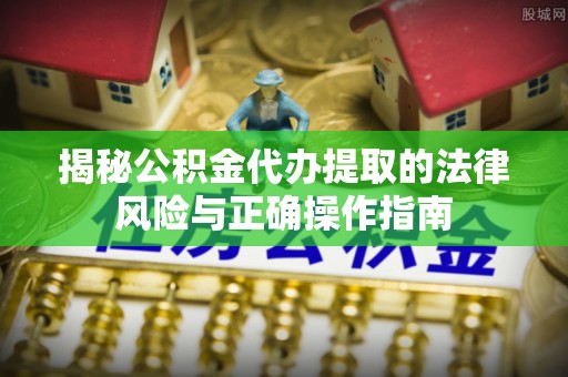南京揭秘公积金代办提取的法律风险与正确操作指南