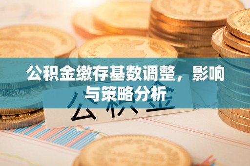 南京公积金缴存基数调整，影响与策略分析