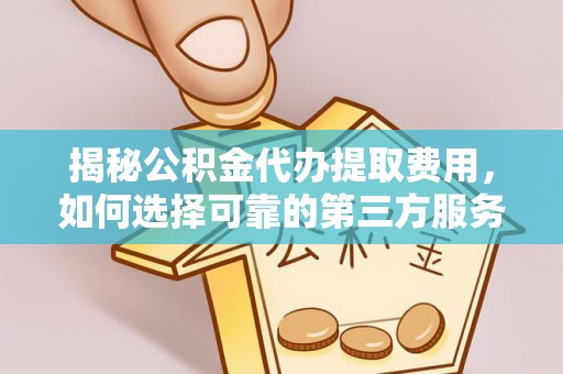南京揭秘公积金代办提取费用，如何选择可靠的第三方服务