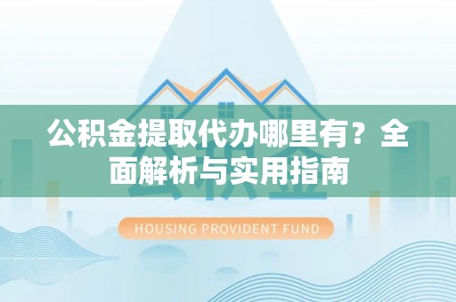 南京公积金提取代办哪里有？全面解析与实用指南