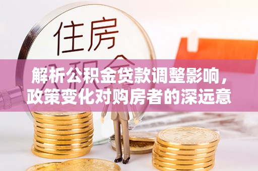 南京解析公积金贷款调整影响，政策变化对购房者的深远意义