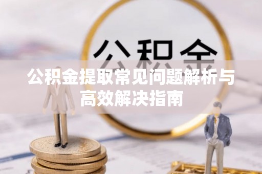 南京公积金提取常见问题解析与高效解决指南