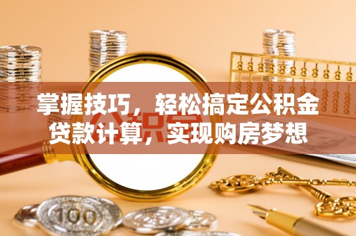 南京掌握技巧，轻松搞定公积金贷款计算，实现购房梦想