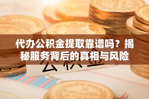 南京代办公积金提取靠谱吗？揭秘服务背后的真相与风险