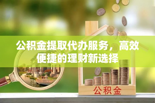 南京公积金提取代办服务，高效便捷的理财新选择