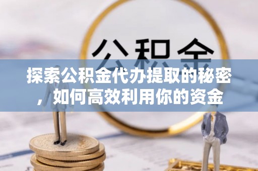 南京探索公积金代办提取的秘密，如何高效利用你的资金